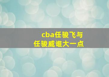 cba任骏飞与任骏威谁大一点