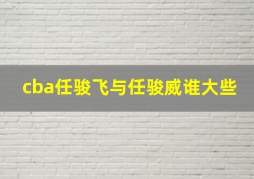 cba任骏飞与任骏威谁大些