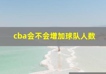 cba会不会增加球队人数