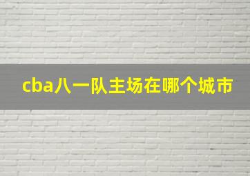 cba八一队主场在哪个城市