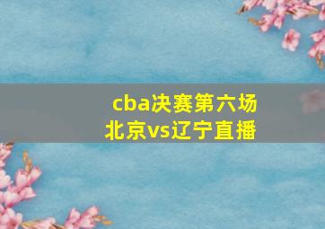 cba决赛第六场北京vs辽宁直播