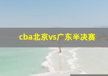 cba北京vs广东半决赛