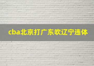 cba北京打广东吹辽宁违体