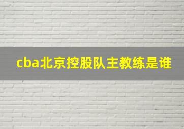 cba北京控股队主教练是谁