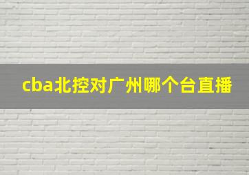 cba北控对广州哪个台直播