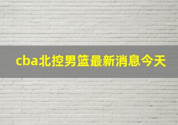 cba北控男篮最新消息今天