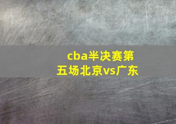 cba半决赛第五场北京vs广东