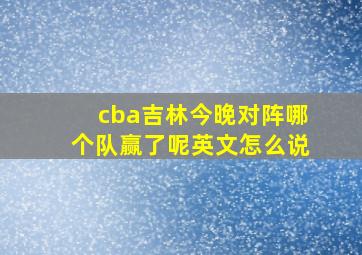 cba吉林今晚对阵哪个队赢了呢英文怎么说