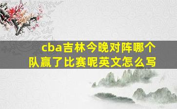 cba吉林今晚对阵哪个队赢了比赛呢英文怎么写