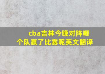 cba吉林今晚对阵哪个队赢了比赛呢英文翻译