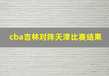 cba吉林对阵天津比赛结果