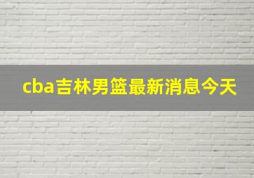 cba吉林男篮最新消息今天