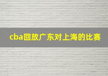 cba回放广东对上海的比赛