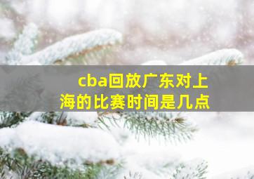 cba回放广东对上海的比赛时间是几点