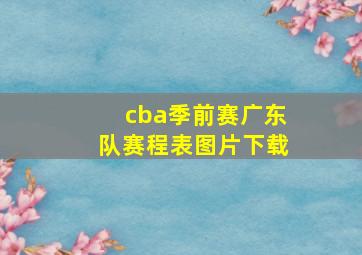 cba季前赛广东队赛程表图片下载