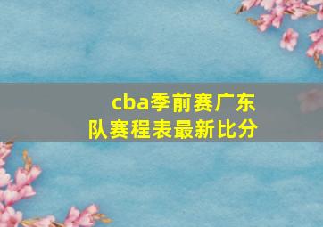 cba季前赛广东队赛程表最新比分