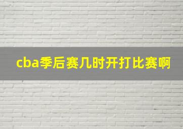 cba季后赛几时开打比赛啊