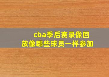 cba季后赛录像回放像哪些球员一样参加