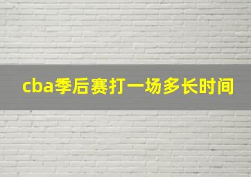 cba季后赛打一场多长时间