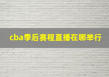 cba季后赛程直播在哪举行