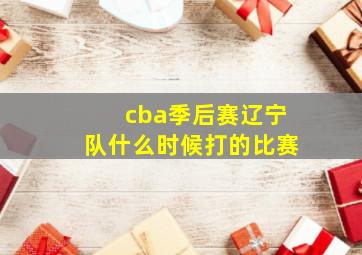 cba季后赛辽宁队什么时候打的比赛