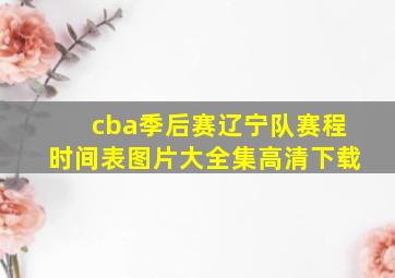 cba季后赛辽宁队赛程时间表图片大全集高清下载