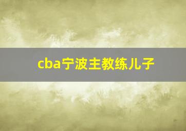 cba宁波主教练儿子