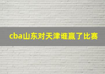 cba山东对天津谁赢了比赛