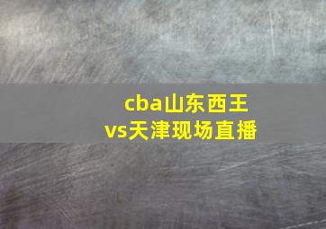 cba山东西王vs天津现场直播