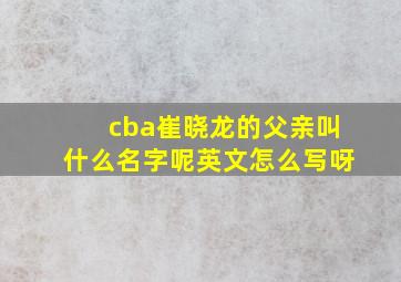 cba崔晓龙的父亲叫什么名字呢英文怎么写呀