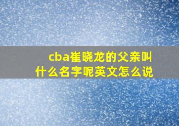 cba崔晓龙的父亲叫什么名字呢英文怎么说