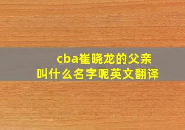 cba崔晓龙的父亲叫什么名字呢英文翻译