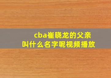 cba崔晓龙的父亲叫什么名字呢视频播放