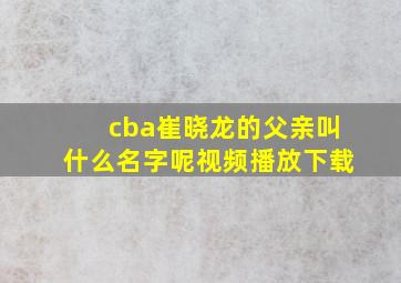 cba崔晓龙的父亲叫什么名字呢视频播放下载