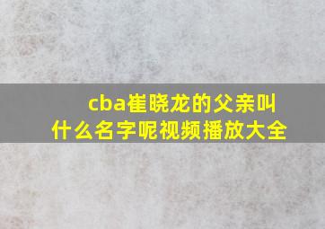 cba崔晓龙的父亲叫什么名字呢视频播放大全