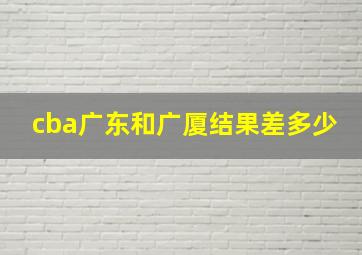 cba广东和广厦结果差多少