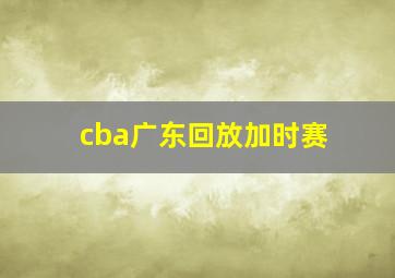 cba广东回放加时赛