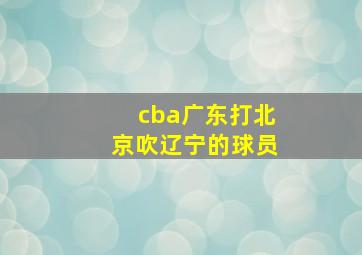 cba广东打北京吹辽宁的球员