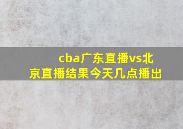 cba广东直播vs北京直播结果今天几点播出