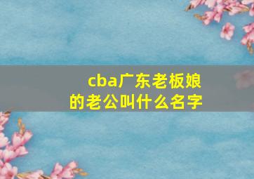 cba广东老板娘的老公叫什么名字