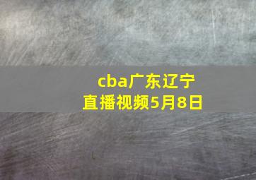 cba广东辽宁直播视频5月8日