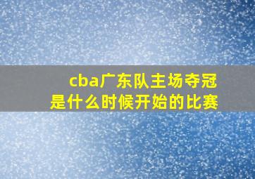 cba广东队主场夺冠是什么时候开始的比赛