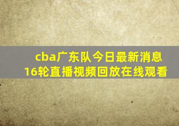 cba广东队今日最新消息16轮直播视频回放在线观看