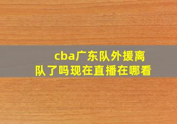 cba广东队外援离队了吗现在直播在哪看