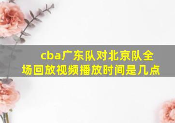 cba广东队对北京队全场回放视频播放时间是几点