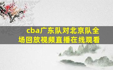 cba广东队对北京队全场回放视频直播在线观看