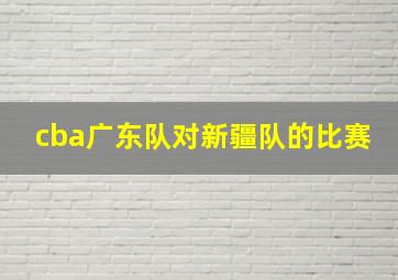 cba广东队对新疆队的比赛