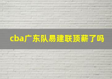 cba广东队易建联顶薪了吗