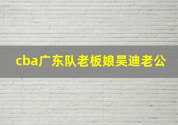 cba广东队老板娘吴迪老公