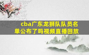 cba广东龙狮队队员名单公布了吗视频直播回放